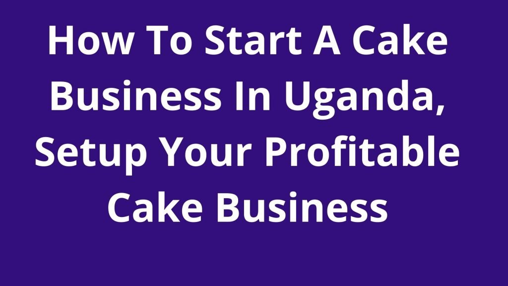How To Start A Cake Business In Uganda