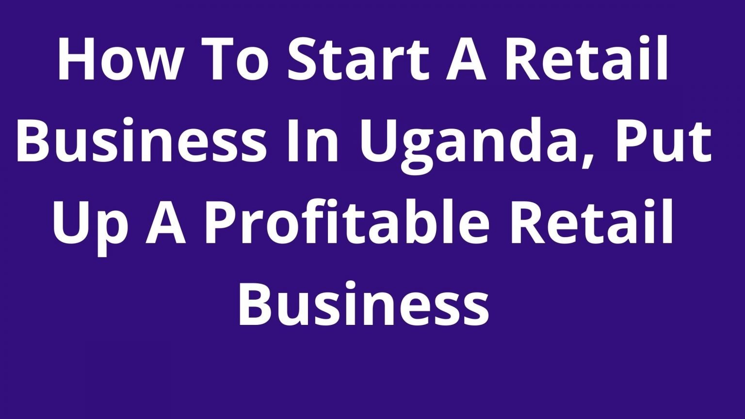 how-to-start-a-retail-business-in-uganda-put-up-a-profitable-retail