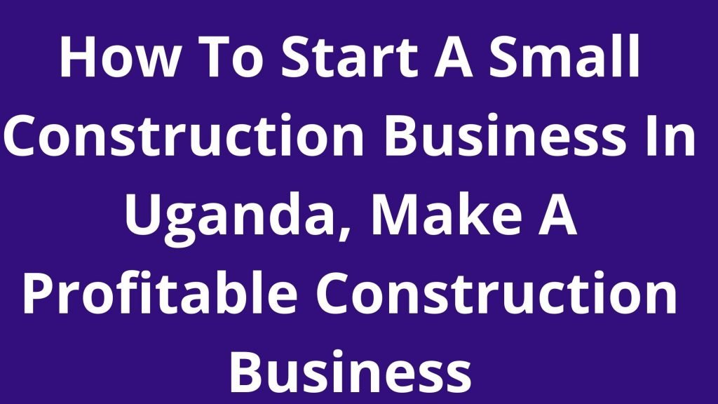 How To Start A Small Construction Business In Uganda