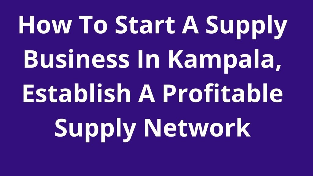 How To Start A Supply Business In Kampala